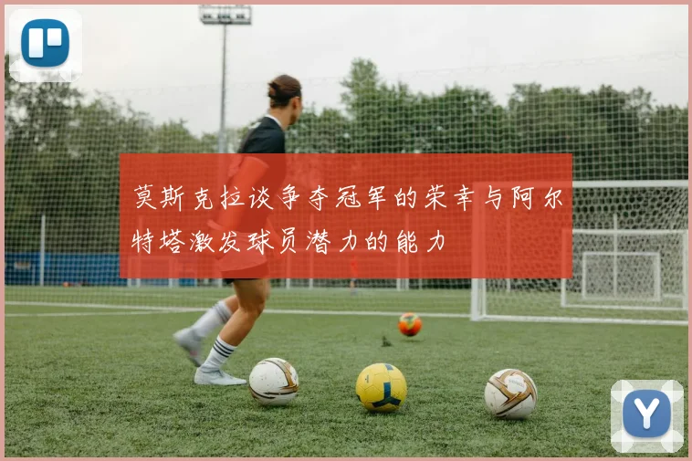 莫斯克拉谈争夺冠军的荣幸与阿尔特塔激发球员潜力的能力