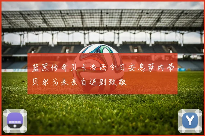 蓝黑传奇贝卡洛西今日安息萨内蒂贝尔戈米亲自送别致敬