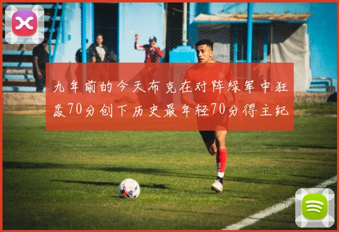 九年前的今天布克在对阵绿军中狂轰70分创下历史最年轻70分得主纪录