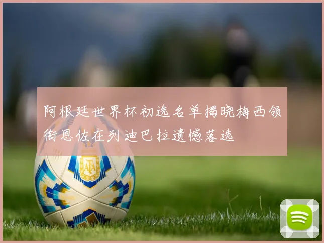 阿根廷世界杯初选名单揭晓梅西领衔恩佐在列迪巴拉遗憾落选