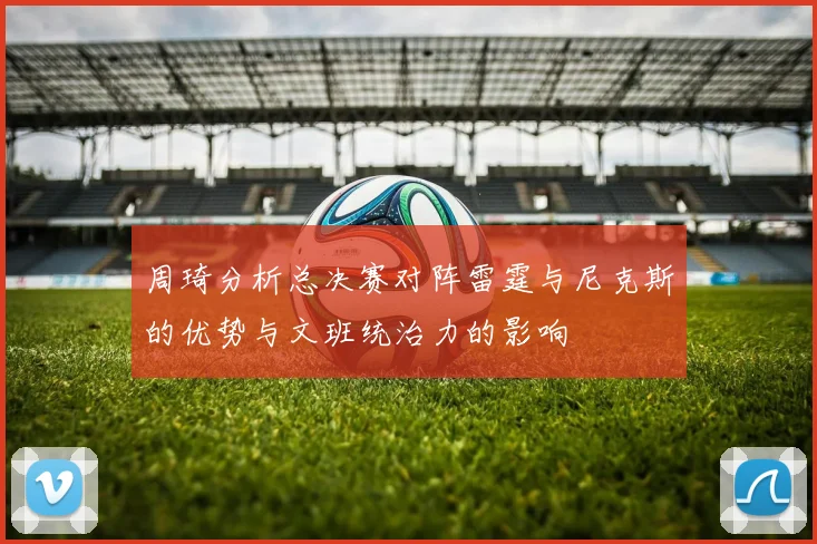 周琦分析总决赛对阵雷霆与尼克斯的优势与文班统治力的影响