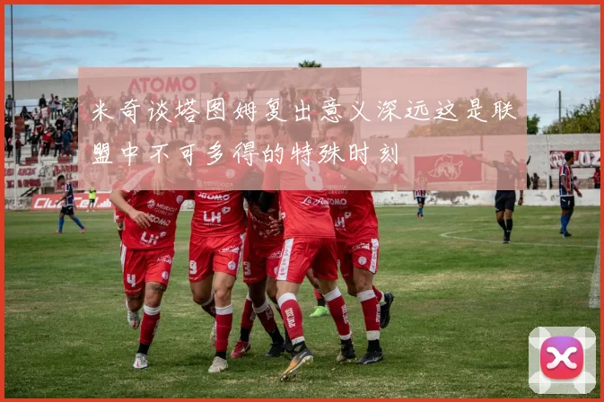 米奇谈塔图姆复出意义深远这是联盟中不可多得的特殊时刻