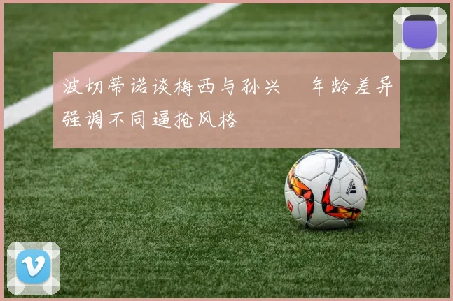 波切蒂诺谈梅西与孙兴慜年龄差异强调不同逼抢风格