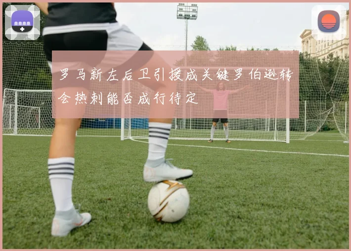 罗马新左后卫引援成关键罗伯逊转会热刺能否成行待定