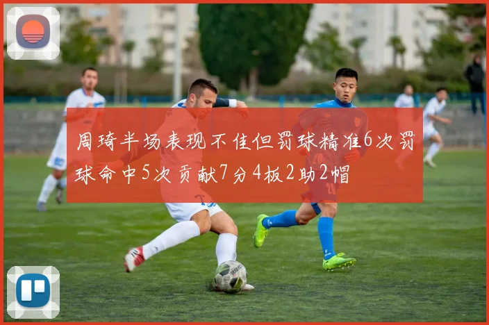 周琦半场表现不佳但罚球精准6次罚球命中5次贡献7分4板2助2帽
