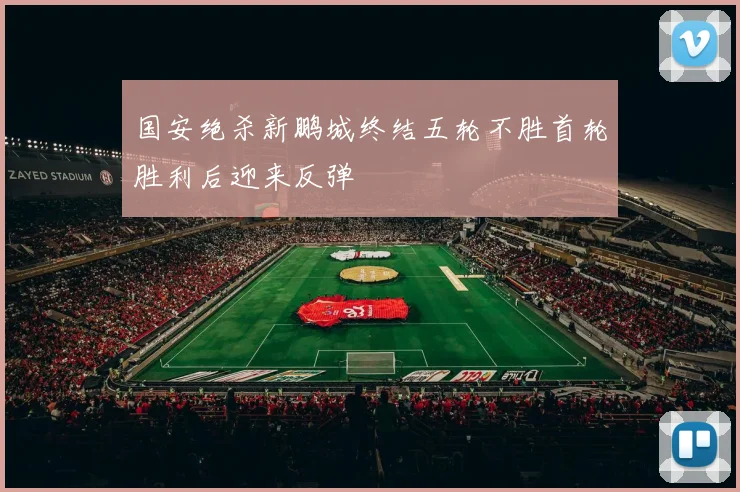 国安绝杀新鹏城终结五轮不胜首轮胜利后迎来反弹