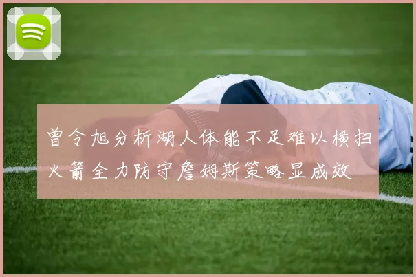 曾令旭分析湖人体能不足难以横扫火箭全力防守詹姆斯策略显成效