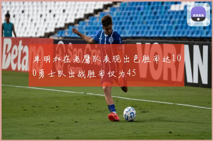库明加在老鹰队表现出色胜率达100勇士队出战胜率仅为45