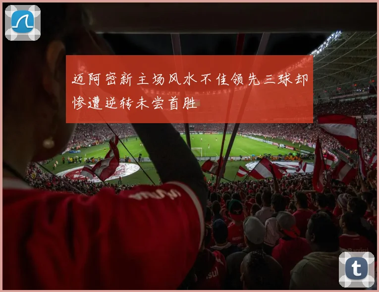迈阿密新主场风水不佳领先三球却惨遭逆转未尝首胜