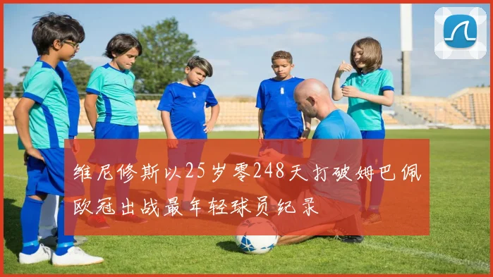 维尼修斯以25岁零248天打破姆巴佩欧冠出战最年轻球员纪录