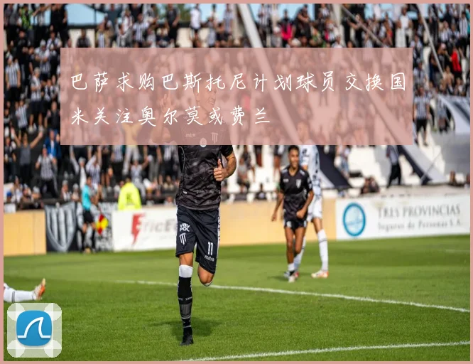 巴萨求购巴斯托尼计划球员交换国米关注奥尔莫或费兰