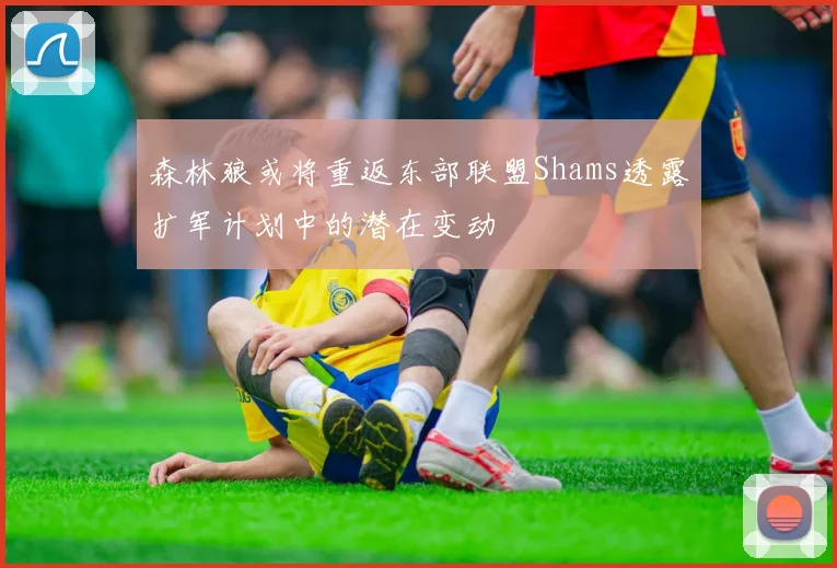 森林狼或将重返东部联盟Shams透露扩军计划中的潜在变动