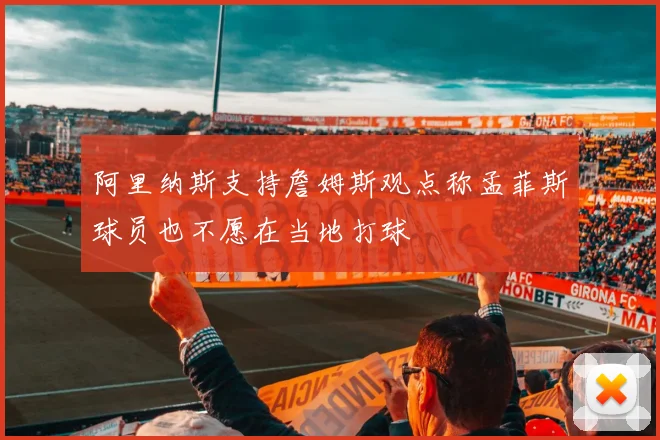 阿里纳斯支持詹姆斯观点称孟菲斯球员也不愿在当地打球