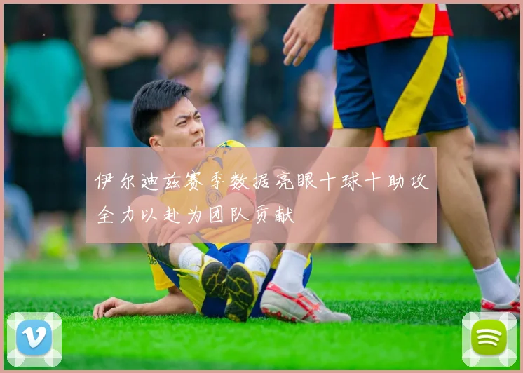 伊尔迪兹赛季数据亮眼十球十助攻全力以赴为团队贡献