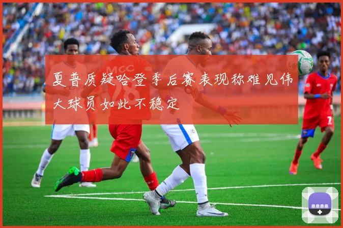 夏普质疑哈登季后赛表现称难见伟大球员如此不稳定