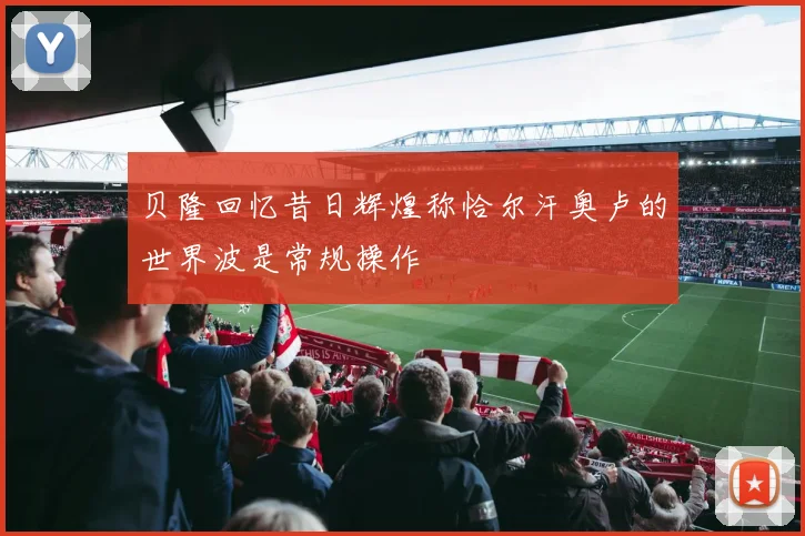 贝隆回忆昔日辉煌称恰尔汗奥卢的世界波是常规操作