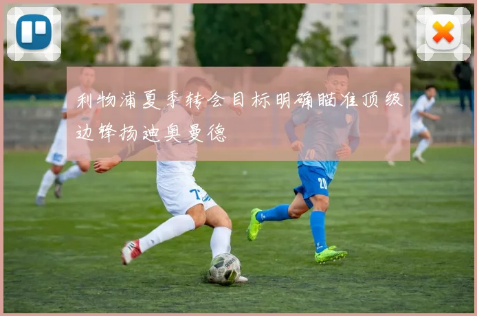 利物浦夏季转会目标明确瞄准顶级边锋扬迪奥曼德