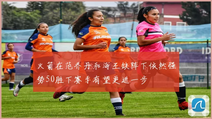 火箭在范乔丹和海王缺阵下依然强势50胜下赛季有望更进一步