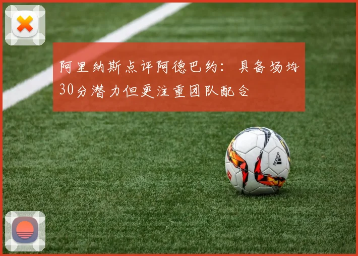 阿里纳斯点评阿德巴约：具备场均30分潜力但更注重团队配合