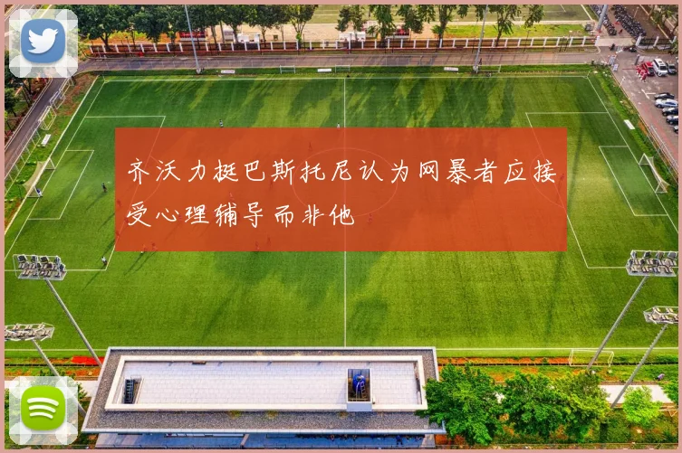齐沃力挺巴斯托尼认为网暴者应接受心理辅导而非他