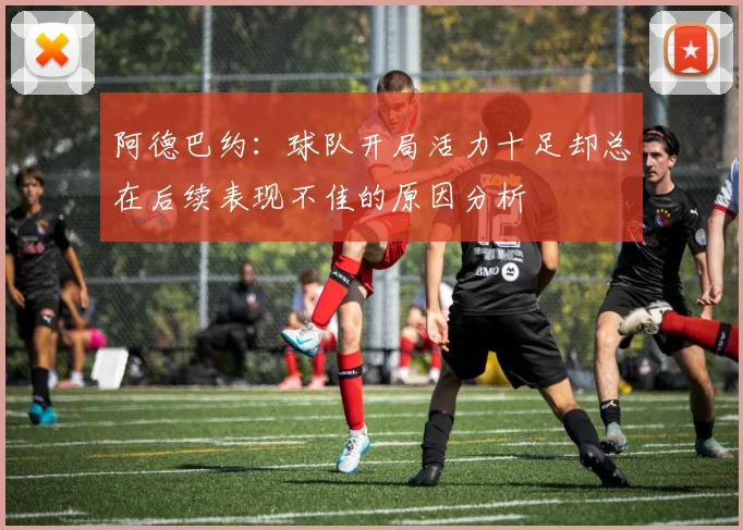 阿德巴约：球队开局活力十足却总在后续表现不佳的原因分析