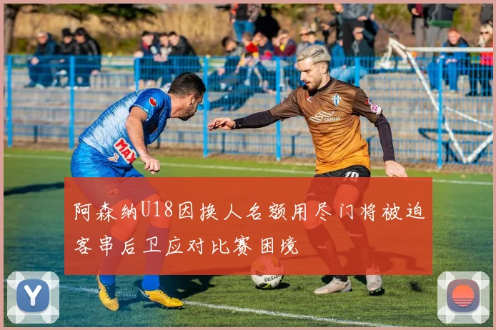 阿森纳U18因换人名额用尽门将被迫客串后卫应对比赛困境