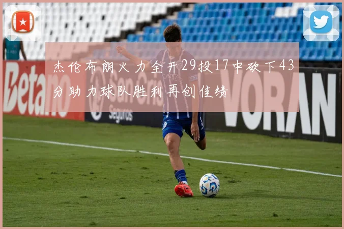 杰伦布朗火力全开29投17中砍下43分助力球队胜利再创佳绩