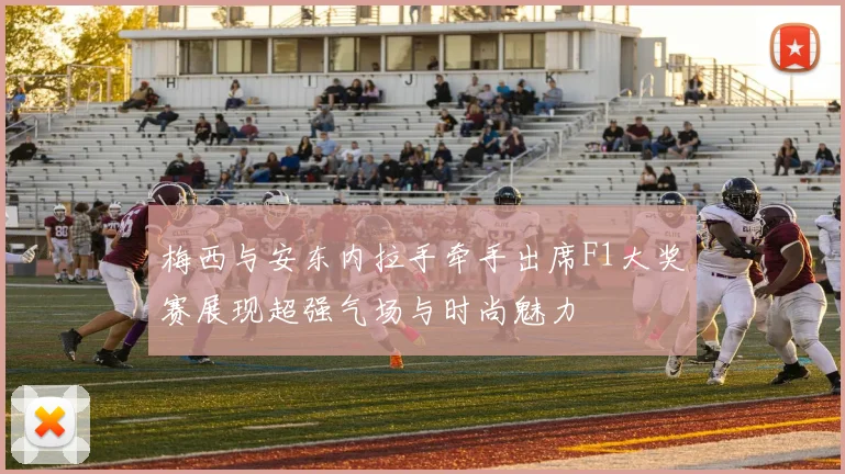 梅西与安东内拉手牵手出席F1大奖赛展现超强气场与时尚魅力