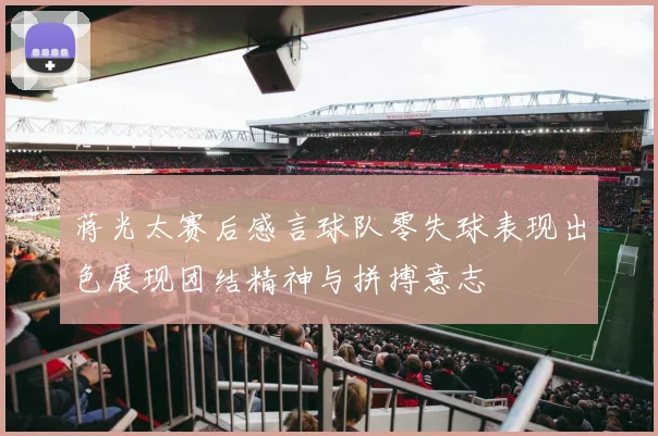 蒋光太赛后感言球队零失球表现出色展现团结精神与拼搏意志