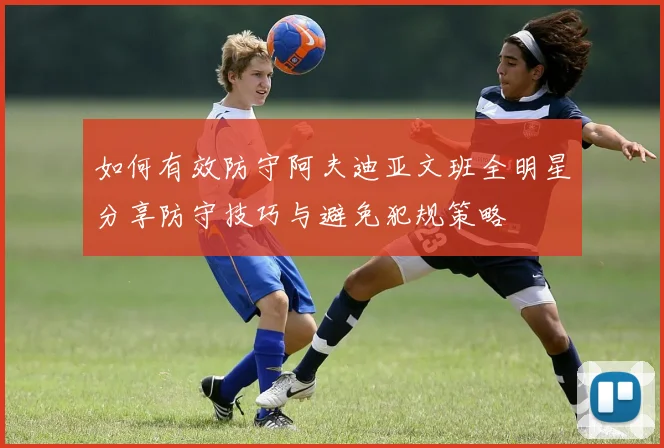 如何有效防守阿夫迪亚文班全明星分享防守技巧与避免犯规策略