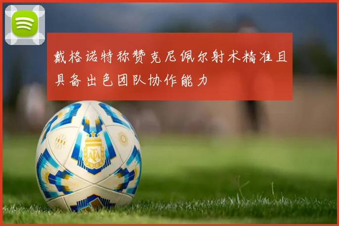 戴格诺特称赞克尼佩尔射术精准且具备出色团队协作能力