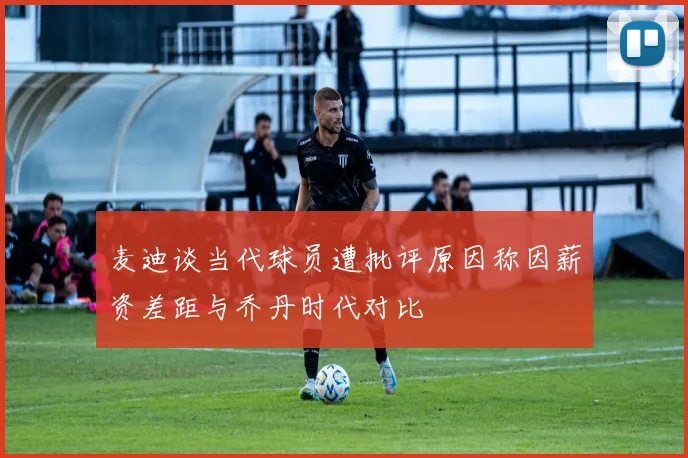 麦迪谈当代球员遭批评原因称因薪资差距与乔丹时代对比