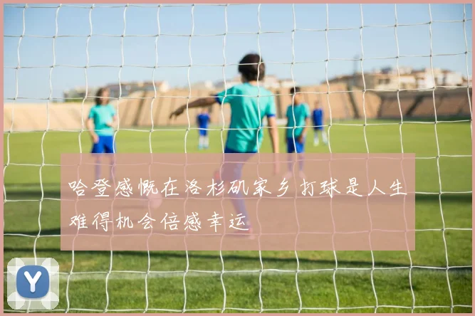 哈登感慨在洛杉矶家乡打球是人生难得机会倍感幸运