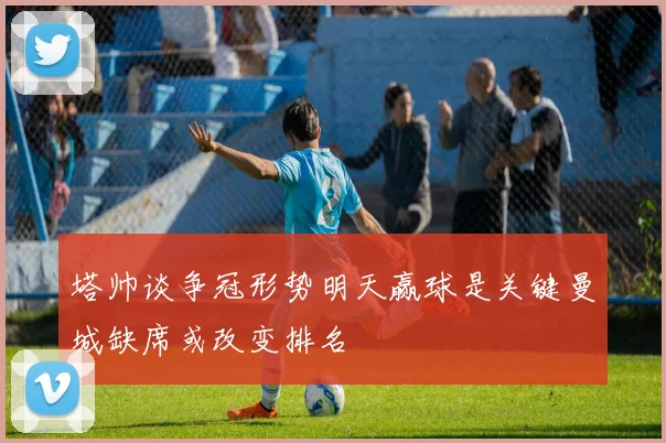 塔帅谈争冠形势明天赢球是关键曼城缺席或改变排名