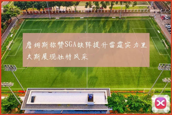 詹姆斯称赞SGA缺阵提升雷霆实力里夫斯展现独特风采